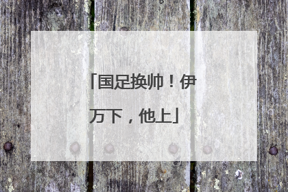 国足换帅！伊万下，他上