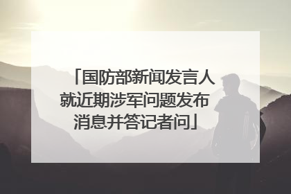 国防部新闻发言人就近期涉军问题发布消息并答记者问