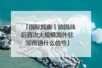 国际观察丨德国战后首次大规模海外驻军传递什么信号