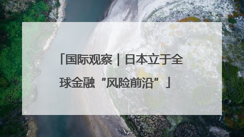 国际观察｜日本立于全球金融“风险前沿”