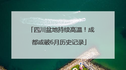 四川盆地持续高温！成都或破6月历史记录