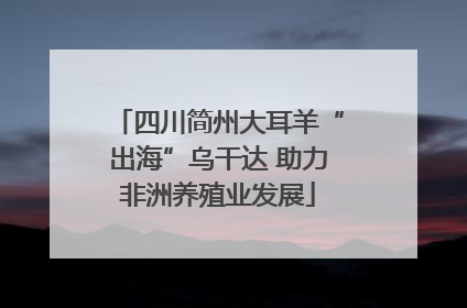 四川简州大耳羊“出海”乌干达 助力非洲养殖业发展