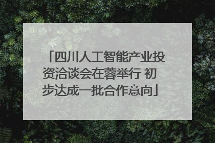 四川人工智能产业投资洽谈会在蓉举行 初步达成一批合作意向