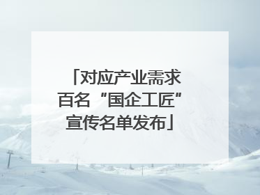 对应产业需求 百名“国企工匠”宣传名单发布