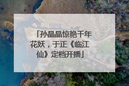 孙晶晶惊艳千年花妖，于正《临江仙》定档开播