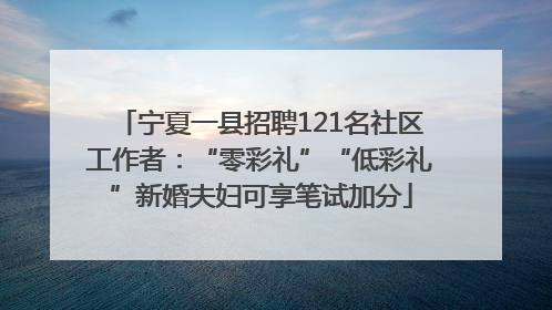 宁夏一县招聘121名社区工作者：“零彩礼”“低彩礼”新婚夫妇可享笔试加分