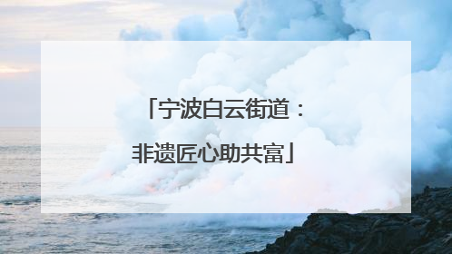 宁波白云街道：非遗匠心助共富