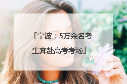 宁波：5万余名考生奔赴高考考场