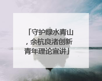 守护绿水青山，余杭良渚创新青年理论宣讲