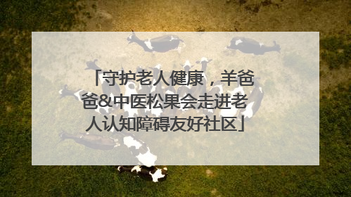 守护老人健康，羊爸爸&中医松果会走进老人认知障碍友好社区