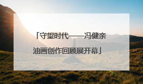 守望时代——冯健亲油画创作回顾展开幕