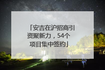 安吉在沪招商引资聚新力，54个项目集中签约
