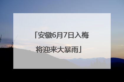 安徽6月7日入梅 将迎来大暴雨
