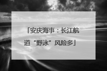 安庆海事：长江航道“野泳”风险多