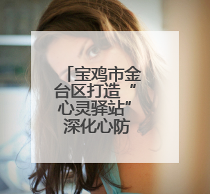 宝鸡市金台区打造“心灵驿站” 深化心防工程