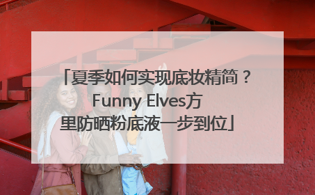 夏季如何实现底妆精简？Funny Elves方里防晒粉底液一步到位