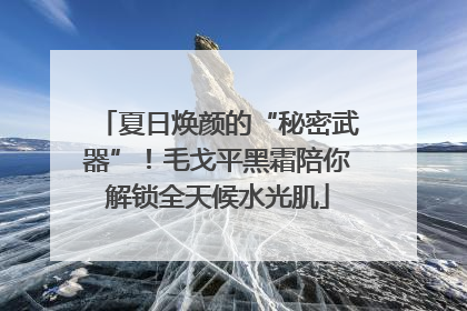 夏日焕颜的“秘密武器”！毛戈平黑霜陪你解锁全天候水光肌