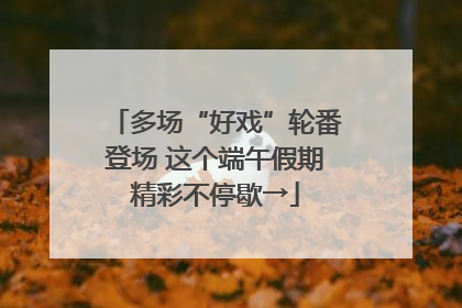 多场“好戏”轮番登场 这个端午假期精彩不停歇→