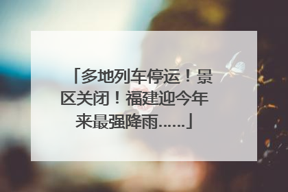 多地列车停运！景区关闭！福建迎今年来最强降雨……