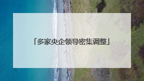 多家央企领导密集调整