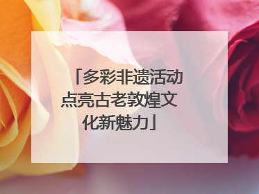 多彩非遗活动点亮古老敦煌文化新魅力