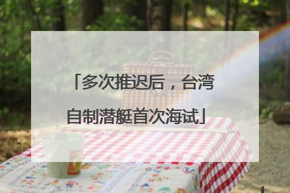 多次推迟后，台湾自制潜艇首次海试