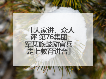 大家讲、众人评 第76集团军某旅鼓励官兵走上教育讲台