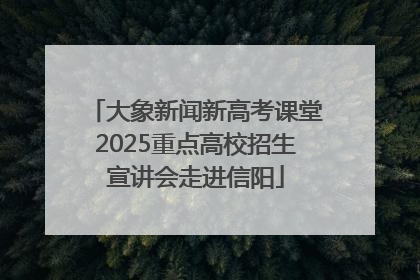 大象新闻新高考课堂2025重点高校招生宣讲会走进信阳