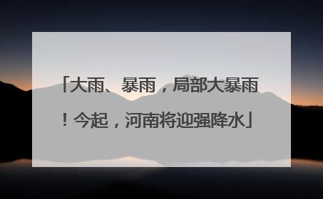 大雨、暴雨，局部大暴雨！今起，河南将迎强降水