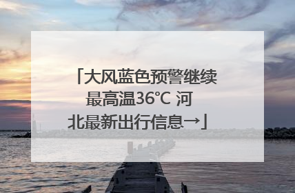 大风蓝色预警继续 最高温36℃ 河北最新出行信息→