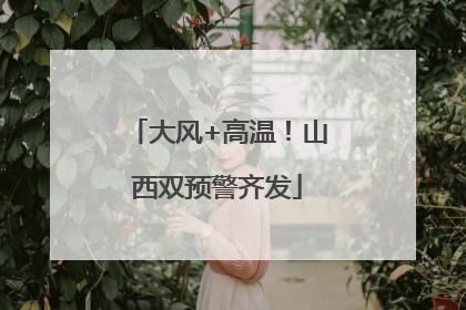 大风+高温！山西双预警齐发
