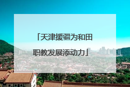 天津援疆为和田职教发展添动力