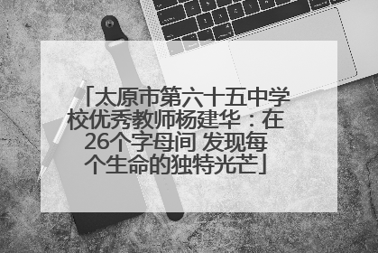 太原市第六十五中学校优秀教师杨建华：在26个字母间 发现每个生命的独特光芒