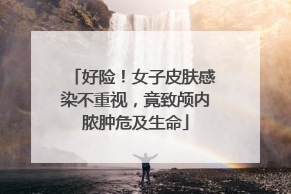 好险！女子皮肤感染不重视，竟致颅内脓肿危及生命
