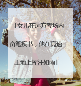 女儿在远方考场内奋笔疾书，他在高速工地上挥汗如雨