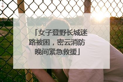 女子登野长城迷路被困，密云消防晚间紧急救援