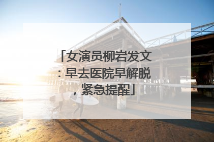 女演员柳岩发文：早去医院早解脱，紧急提醒
