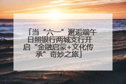 当“六一”邂逅端午 日照银行两城支行开启“金融启蒙+文化传承”奇妙之旅