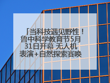 当科技遇见野性！鲁中科学教育节5月31日开幕 无人机表演+自然探索赛唤醒成长力量