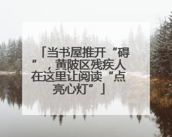 当书屋推开“碍”，黄陂区残疾人在这里让阅读“点亮心灯”