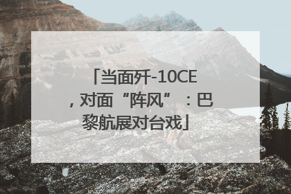 当面歼-10CE，对面“阵风”：巴黎航展对台戏