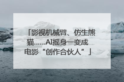 影视机械臂、仿生熊猫……AI摇身一变成电影“创作合伙人”