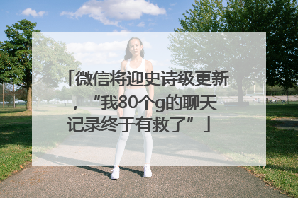 微信将迎史诗级更新，“我80个g的聊天记录终于有救了”