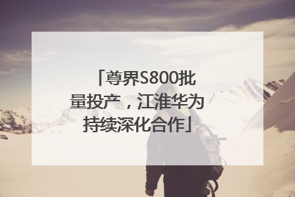 尊界S800批量投产，江淮华为持续深化合作