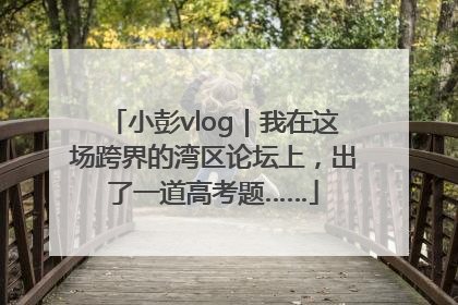 小彭vlog｜我在这场跨界的湾区论坛上，出了一道高考题……