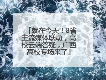 就在今天！8省主流媒体联动，高校云端答疑，广西高校专场来了