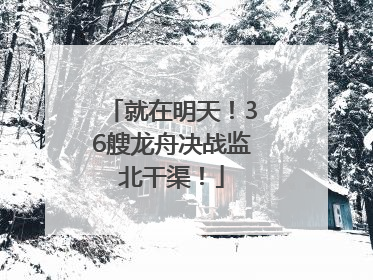 就在明天！36艘龙舟决战监北干渠！