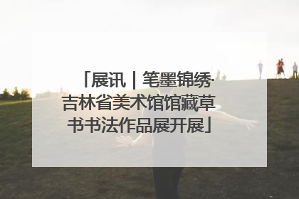 展讯｜笔墨锦绣·吉林省美术馆馆藏草书书法作品展开展