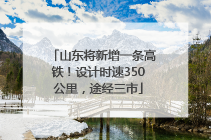 山东将新增一条高铁！设计时速350公里，途经三市
