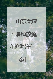 山东荣成：增殖放流守护海洋生态